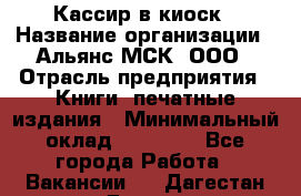 Кассир в киоск › Название организации ­ Альянс-МСК, ООО › Отрасль предприятия ­ Книги, печатные издания › Минимальный оклад ­ 26 000 - Все города Работа » Вакансии   . Дагестан респ.,Дагестанские Огни г.